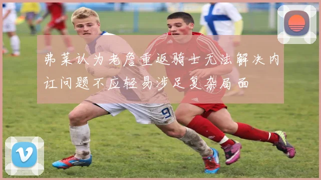 弗莱认为老詹重返骑士无法解决内讧问题不应轻易涉足复杂局面