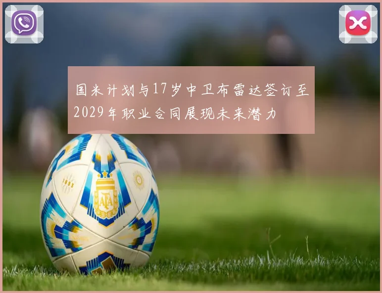 国米计划与17岁中卫布雷达签订至2029年职业合同展现未来潜力