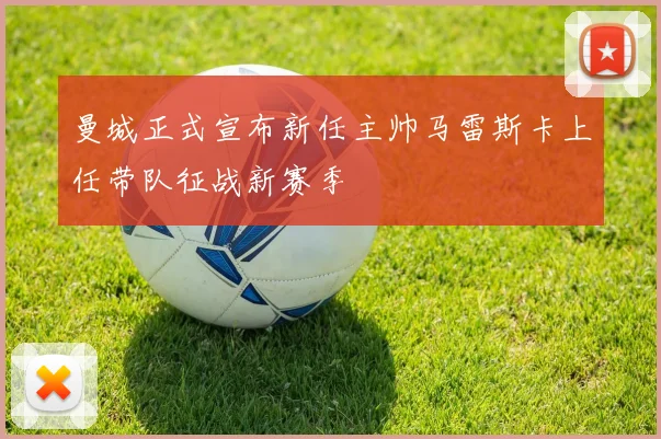 曼城正式宣布新任主帅马雷斯卡上任带队征战新赛季