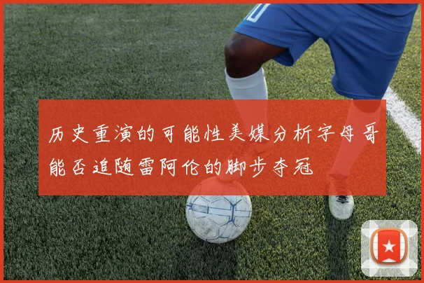 历史重演的可能性美媒分析字母哥能否追随雷阿伦的脚步夺冠
