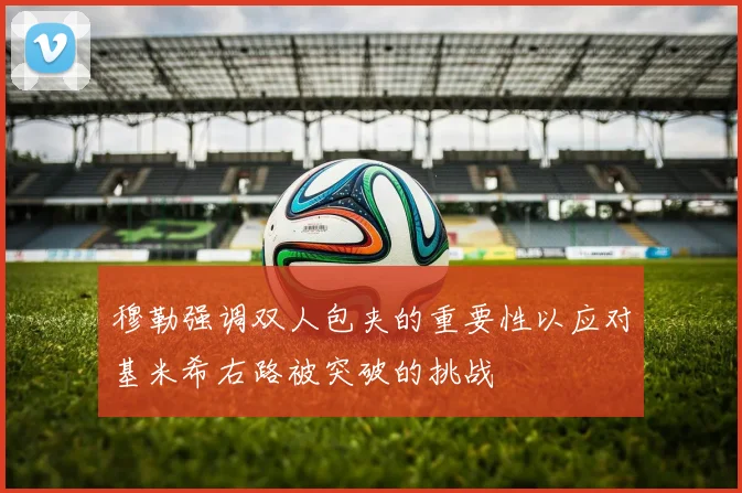 穆勒强调双人包夹的重要性以应对基米希右路被突破的挑战