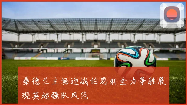 桑德兰主场迎战伯恩利全力争胜展现英超强队风范