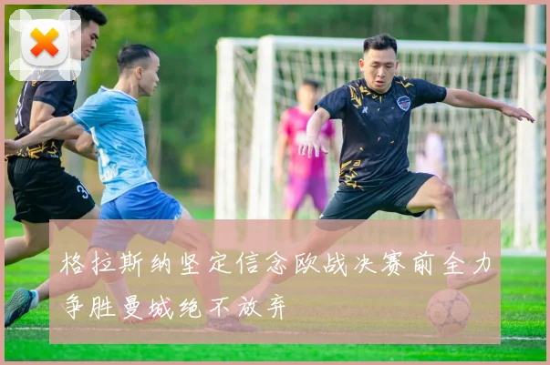 格拉斯纳坚定信念欧战决赛前全力争胜曼城绝不放弃