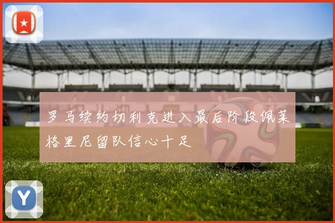 罗马续约切利克进入最后阶段佩莱格里尼留队信心十足