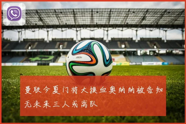 曼联今夏门将大换血奥纳纳被告知无未来三人或离队