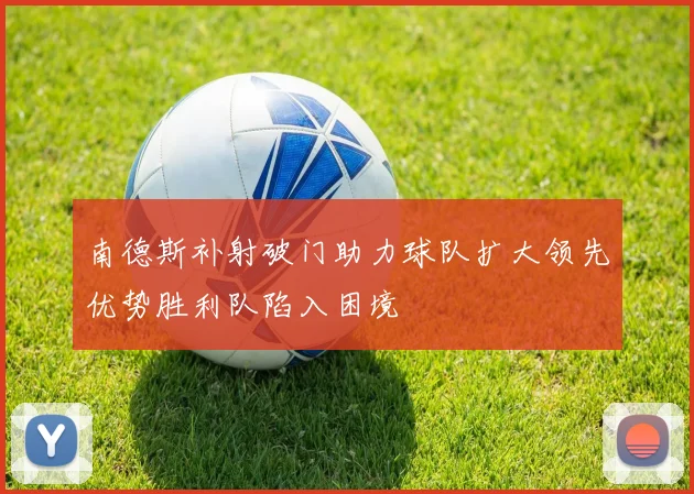 南德斯补射破门助力球队扩大领先优势胜利队陷入困境