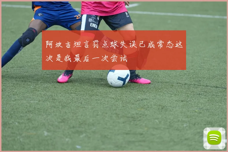 阿坎吉坦言罚点球失误已成常态这次是我最后一次尝试