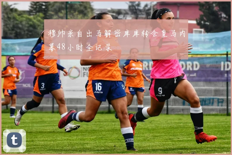 穆帅亲自出马解密库库转会皇马内幕48小时全记录