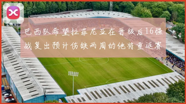 巴西队希望拉菲尼亚在晋级后16强战复出预计伤缺两周的他将重返赛场