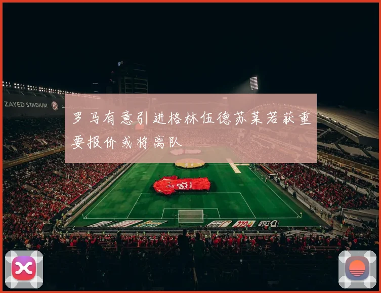 罗马有意引进格林伍德苏莱若获重要报价或将离队