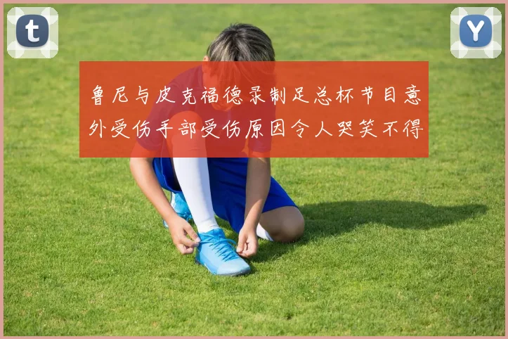 鲁尼与皮克福德录制足总杯节目意外受伤手部受伤原因令人哭笑不得