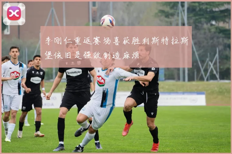 李刚仁重返赛场喜获胜利斯特拉斯堡依旧是强敌制造麻烦