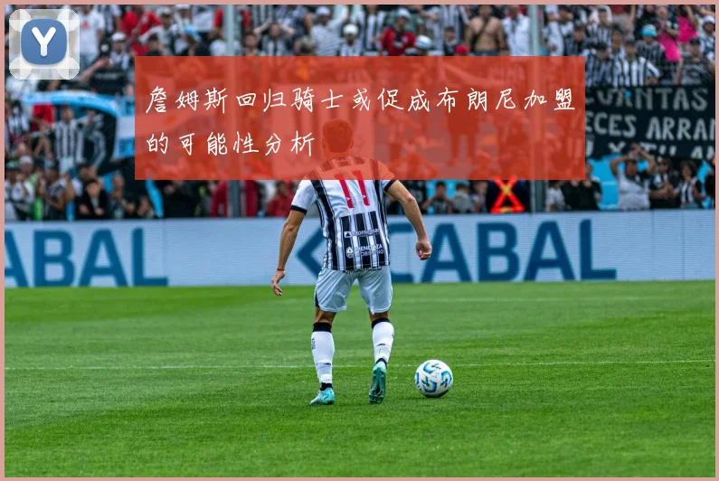 詹姆斯回归骑士或促成布朗尼加盟的可能性分析